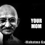 Wise words | YOUR MOM | image tagged in mahatma gandhi rocks | made w/ Imgflip meme maker