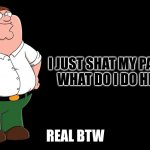please help | I JUST SHAT MY PANTS
WHAT DO I DO HELP; REAL BTW | image tagged in peter griffin explains,memes,funny,shit,poop,brown | made w/ Imgflip meme maker