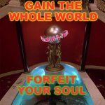 Gain The Whole World, Yet Forfeit Your Soul | GAIN THE WHOLE WORLD; FORFEIT YOUR SOUL | image tagged in scarface the world is yours | made w/ Imgflip meme maker