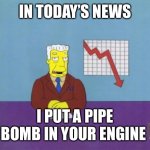 Check your engine | IN TODAY’S NEWS; I PUT A PIPE BOMB IN YOUR ENGINE | image tagged in today's news | made w/ Imgflip meme maker