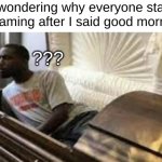 I SAID, GOOD MORNING | Me wondering why everyone started screaming after I said good morning:; ??? | image tagged in guy waking up at the funeral,funny,memes,gifs,cats,dogs | made w/ Imgflip meme maker