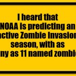 Blank Yellow Sign | I heard that NOAA is predicting an active Zombie Invasion season, with as many as 11 named zombies! | image tagged in memes,blank yellow sign,noaa,zombies | made w/ Imgflip meme maker