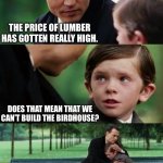High prices | THE PRICE OF LUMBER HAS GOTTEN REALLY HIGH. DOES THAT MEAN THAT WE CAN’T BUILD THE BIRDHOUSE? I’M AFRAID THAT THE BANK TURNED DOWN THE LOAN, SON. | image tagged in sad johny depp | made w/ Imgflip meme maker
