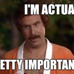 I'm pretty important | I'M ACTUALLY; PRETTY IMPORTANT | image tagged in anchorman robe,important,narcissist,funny,anchorman,reactions | made w/ Imgflip meme maker