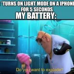Do you want to explode? | ME: *TURNS ON LIGHT MODE ON A IPHONE 10
FOR 5 SECONDS; MY BATTERY: | image tagged in do you want to explode,lol so funny,hahahahaha,omg,facts,noice | made w/ Imgflip meme maker