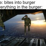 Why does this always happen? | me: bites into burger
everything in the burger: | image tagged in army soldier jumping out of plane | made w/ Imgflip meme maker