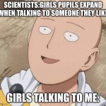 Saitama | SCIENTISTS:GIRLS PUPILS EXPAND WHEN TALKING TO SOMEONE THEY LIKE; GIRLS TALKING TO ME: | image tagged in saitama,one punch man,memes | made w/ Imgflip meme maker