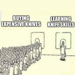 Knives and stuff | LEARNING KNIFE SKILLS; BUYING EXPENSIVE KNIVES | image tagged in queue meme | made w/ Imgflip meme maker