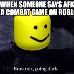 Oofer Six, Goin Dark | WHEN SOMEONE SAYS AFK IN A COMBAT GAME ON ROBLOX | image tagged in bravo 6 | made w/ Imgflip meme maker