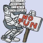 No Fun Allowed Part 1 Accuracy | HISTORIANS, SCIENTISTS, AND OTHER SUCH EXPERTS | image tagged in no fun allowed,accuracy,history,science,accurate,historical | made w/ Imgflip meme maker