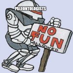 No Fun Allowed Part 2 Prehistory | PALEONTOLOGISTS | image tagged in no fun allowed,paleontology,prehistory,accuracy,prehistoric,accurate | made w/ Imgflip meme maker