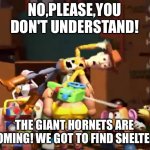 No, please, you don't understand! | NO,PLEASE,YOU DON'T UNDERSTAND! THE GIANT HORNETS ARE COMING! WE GOT TO FIND SHELTER! | image tagged in no please you don't understand | made w/ Imgflip meme maker