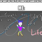 Cause that’s the way I like to live my life | MY CRUSH: WHY DO YOU PLAY COMPUTER GAMES ALL THE TIME? ME: | image tagged in cause that s the way i like to live my life,bill wurtz | made w/ Imgflip meme maker
