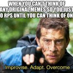 Bear Grylls Improvise Adapt Overcome | WHEN YOU CAN'T THINK OF ANY ORIGINAL MEMES SO YOU JUST DO RPS UNTIL YOU CAN THINK OF ONE: | image tagged in bear grylls improvise adapt overcome | made w/ Imgflip meme maker