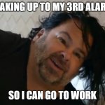 wake up ed | WAKING UP TO MY 3RD ALARM; SO I CAN GO TO WORK | image tagged in no neck ed | made w/ Imgflip meme maker