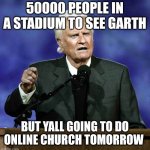 Billy Graham | 50000 PEOPLE IN A STADIUM TO SEE GARTH; BUT YALL GOING TO DO ONLINE CHURCH TOMORROW | image tagged in billy graham | made w/ Imgflip meme maker