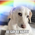 Be Gay be happy and happy pride month! | BE GAY BE HAPPY | image tagged in be gay be happy | made w/ Imgflip meme maker