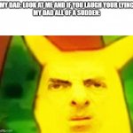 Mr Bean Pikachu | MY DAD: LOOK AT ME AND IF YOU LAUGH YOUR LYING
MY DAD ALL OF A SUDDEN: | image tagged in mr bean pikachu | made w/ Imgflip meme maker