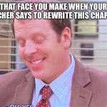 Clever title | THAT FACE YOU MAKE WHEN YOUR TEACHER SAYS TO REWRITE THIS CHAPTER | image tagged in toby | made w/ Imgflip meme maker