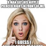 Bar | AT THE BAR LAST NIGHT, A MAN GOT HIS NIPPLE PIERCED RIGHT IN FRONT OF ME. I GUESS I REALLY SUCK AT DARTS. | image tagged in dumb blonde | made w/ Imgflip meme maker