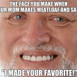 Meatloaf | THE FACE YOU MAKE WHEN YOUR MOM MAKES MEATLOAF AND SAYS "I MADE YOUR FAVORITE!" | image tagged in hide the pain harold | made w/ Imgflip meme maker