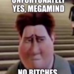 Unfortunately yes, Megamind no bitches meme