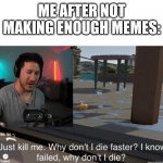 Why don't I die faster | ME AFTER NOT MAKING ENOUGH MEMES: | image tagged in why don't i die faster | made w/ Imgflip meme maker