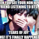 For ARMYS | WHEN YOU SEE YOUR NON-KPOP FRIEND LISTENING TO BTS. *TEARS OF JOY*; "OMG! IT'S FINALLY HAPPENED!" | image tagged in bts | made w/ Imgflip meme maker