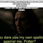 this never happened but im posting this bc this is my meme acc and idc -.- | TEACHER: STUDENTS IMMA GO TO THE BATHROOM FOR A MIN BRB
STUDENT: *RAISES HAND*
TEACHER: YES?
STUDENT: WHY YOU DIDNT GO DURING RECESS??
TEACHER: | image tagged in you dare use my own spells against me potter,memes,teacher | made w/ Imgflip meme maker