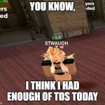 TDS be like | YOU KNOW, I THINK I HAD ENOUGH OF TDS TODAY | image tagged in tower defense simulator | made w/ Imgflip meme maker