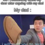 *chuckles* I'm in danger | Me : Accidentally slams my door after arguing with my dad; My dad : | image tagged in i will send you to jesus,funny,memes,parents,not a gif,barney will eat all of your delectable biscuits | made w/ Imgflip meme maker