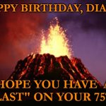 Hawaiian volcano | HAPPY BIRTHDAY, DIANE! HOPE YOU HAVE  A "BLAST" ON YOUR 75TH! | image tagged in hawaiian volcano | made w/ Imgflip meme maker