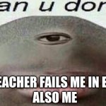 can you don't | *TEACHER FAILS ME IN ELA*; ALSO ME | image tagged in can you don't | made w/ Imgflip meme maker