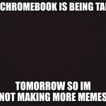 no more memes | MY CHROMEBOOK IS BEING TAKEN; TOMORROW SO IM NOT MAKING MORE MEMES | image tagged in blank template | made w/ Imgflip meme maker