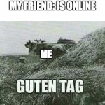 Guten Tag Komerad | MY FRIEND: IS ONLINE ME | image tagged in german guten tag tiger | made w/ Imgflip meme maker