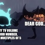 HAHA TV VOLUME GO BRRRR | DEAR GOD...... I PUT MY TV VOLUME TO AN ODD NUMBER, NOT EVEN MULTIPLES OF 5 | image tagged in dear god ft sans bendy | made w/ Imgflip meme maker