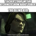 i wish i was that guy. *screams at memory* | TEACHER: TODAY WE ARE WATCHING A SHOW ABOUT PUBERTY. THE BLIND KID: | image tagged in i don't have such weakness | made w/ Imgflip meme maker