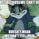 a true fact about cartoons | JUST BECAUSE WE CAN'T DIE DOESN'T MEAN WE DON'T FEEL  PAIN | image tagged in tom shrugging,tom and jerry,facts,warner bros,cartoons | made w/ Imgflip meme maker