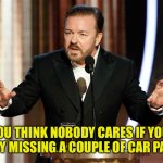 Who cares | IF YOU THINK NOBODY CARES IF YOU’RE ALIVE, TRY MISSING A COUPLE OF CAR PAYMENTS. | image tagged in ricky gervais 2020,nobody cares,miss a car payment | made w/ Imgflip meme maker