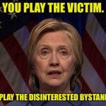 Hillary Clinton | YOU PLAY THE VICTIM. I’LL PLAY THE DISINTERESTED BYSTANDER. | image tagged in hillary clinton wins popular vote,plays the victim,me,disinterested bystander | made w/ Imgflip meme maker