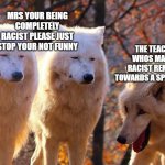 naw but my teacher is racist | MRS YOUR BEING COMPLETELY RACIST PLEASE JUST STOP YOUR NOT FUNNY; THE TEACHER WHOS MAKING RACIST REMARKS TOWARDS A SPANISH KID | image tagged in 2 serious and 1 laughing wolves | made w/ Imgflip meme maker