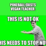 This is not OK | POKEBALL:EXISTS
VEGAN TEACHER: | image tagged in this is not ok this needs to stop now | made w/ Imgflip meme maker