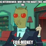 For Money (Rick and Morty) | JOB INTERVIEWER: WHY DO YOU WANT THIS JOB?
ME:; FOR MONEY | image tagged in for money rick and morty | made w/ Imgflip meme maker