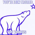 You've been trolled | YOU'VE BEEN TROLLED; BY NOOBIUS | image tagged in noobius the nelvana logo bear,trolled | made w/ Imgflip meme maker