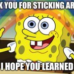 Spongbob | THANK YOU FOR STICKING AROUND; I HOPE YOU LEARNED | image tagged in spongbob | made w/ Imgflip meme maker