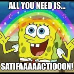 Satifaaaaactiooon! #CheckOutC4D4U :) | ALL YOU NEED IS... SATIFAAAAACTIOOON! | image tagged in spongebob imagination | made w/ Imgflip meme maker