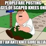 AUGHHH | PEOPLE ARE POSTING IMAGES OF SCAPED KNEES ONLINE; START AN ANTI KNEE GORE ALLIANCE | image tagged in peter griffin knee | made w/ Imgflip meme maker