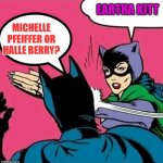 Catwoman Slaps Batman | EARTHA KITT; MICHELLE PFEIFFER OR HALLE BERRY? | image tagged in catwoman slaps batman | made w/ Imgflip meme maker