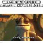 Can anyone relate? | WHEN YOU FINALLY GET THE FOOD THAT WAS STUCK IN YOUR BRACES OUT | image tagged in finally inner peace | made w/ Imgflip meme maker