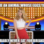 Name an animal whose eggs you'd probably never eat for breakfast | NAME AN ANIMAL WHOSE EGGS YOU'D; PROBABLY NEVER EAT FOR BREAKFAST | image tagged in game show,funny,memes,family feud,survey says,sarah pribis | made w/ Imgflip meme maker